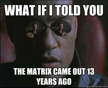 What if I told you The MAtrix came out 13 years ago  Morpheus SC