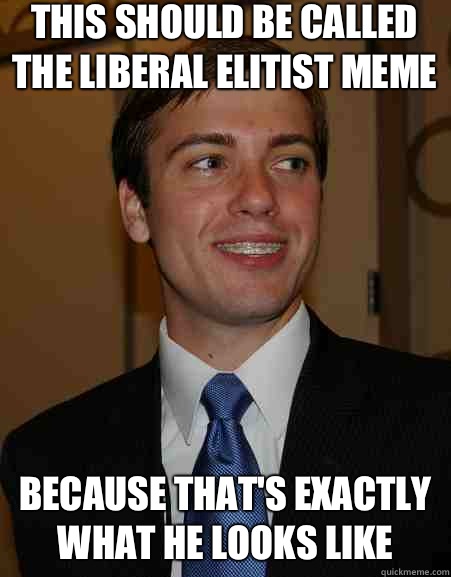 This should be called the liberal elitist meme  Because that's exactly what he looks like  College Republican