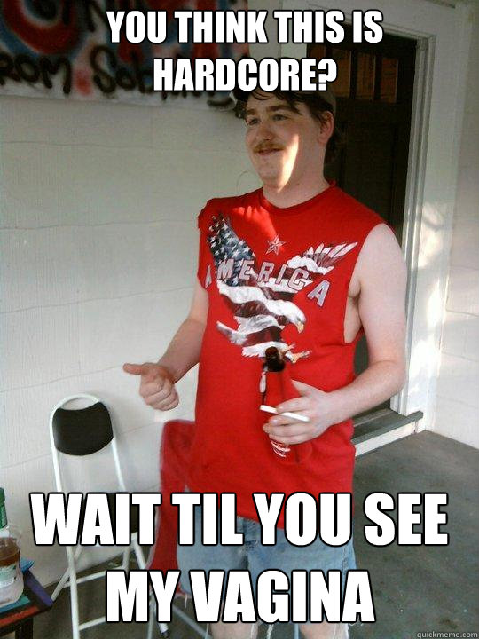 You think this is hardcore? Wait til you see my vagina  Redneck Randal