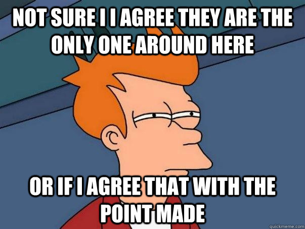 Not sure i i agree they are the only one around here or if I agree that with the point made  Not sure Fry