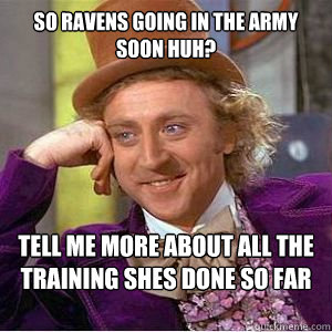 So Ravens going in the army soon huh? Tell me more about all the training shes done so far  willy wonka