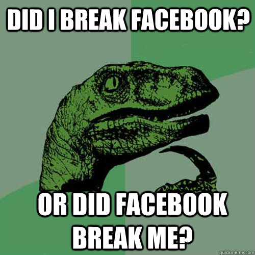 Did I break facebook? or did facebook break me? - Did I break facebook? or did facebook break me?  Misc