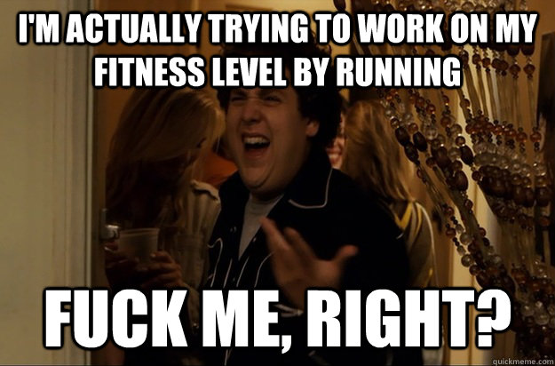 I'm actually trying to work on my fitness level by running Fuck Me, Right?  