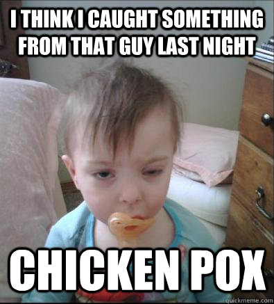 i think i caught something from that guy last night chicken pox  Party Toddler