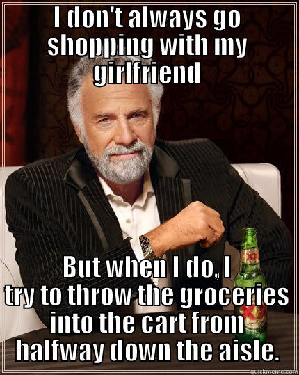 I DON'T ALWAYS GO SHOPPING WITH MY GIRLFRIEND BUT WHEN I DO, I TRY TO THROW THE GROCERIES INTO THE CART FROM HALFWAY DOWN THE AISLE. The Most Interesting Man In The World