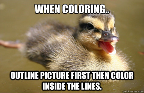 When coloring..
 outline picture first then color inside the lines.  