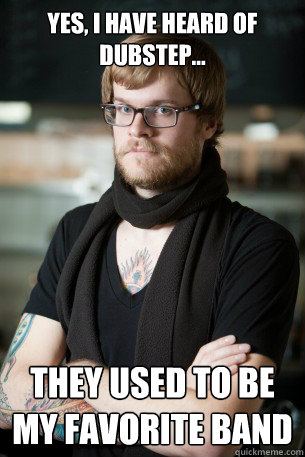 Yes, I have heard of Dubstep... They used to be my favorite band  Hipster Barista