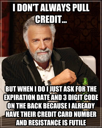 I don't always pull credit... But when I DO I just ask for the expiration date and 3 digit code on the back because i already have their credit card number and resistance is futile  The Most Interesting Man In The World