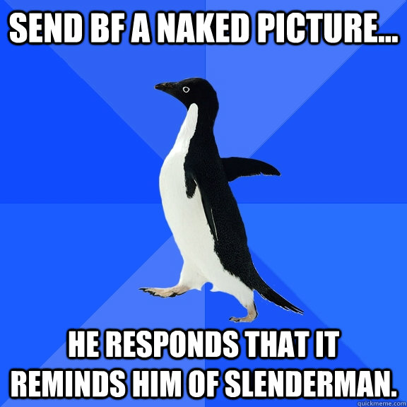 Send bf a naked picture... He responds that it reminds him of Slenderman.  Socially Awkward Penguin