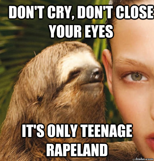 Don't cry, don't close your eyes it's only teenage rapeland  rape sloth
