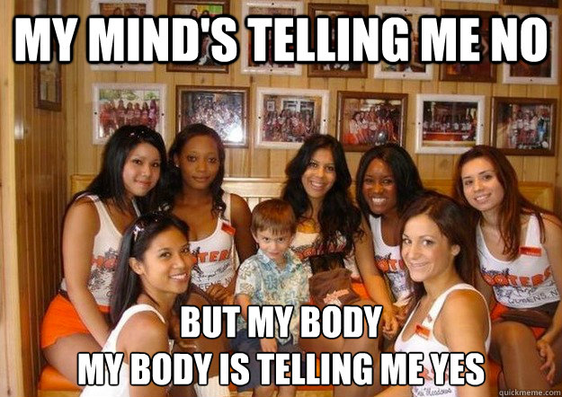 My mind's telling me no But My body
My body is telling me yes - My mind's telling me no But My body
My body is telling me yes  Sexually Driven Little Kid