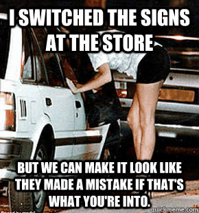 I switched the signs at the store But we can make it look like they made a mistake if that's what you're into.  FB karma whore