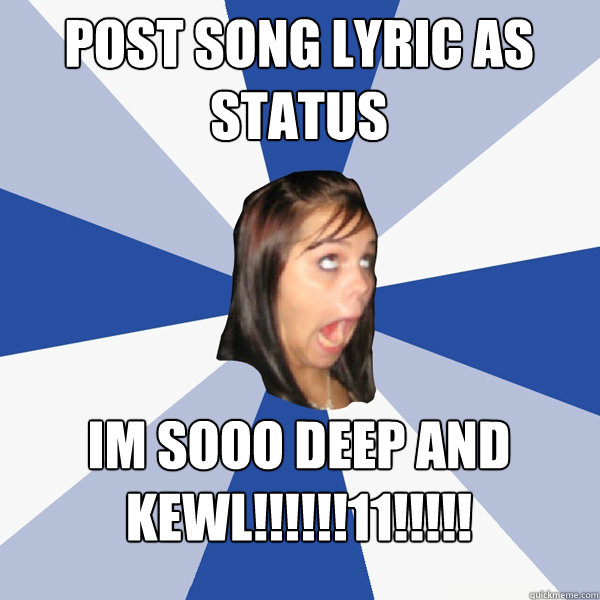 POST SONG LYRIC AS STATUS IM SOOO DEEP AND KEWL!!!!!!11!!!!!  Annoying Facebook Girl