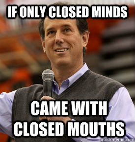 If only closed minds Came with closed mouths  Santorum
