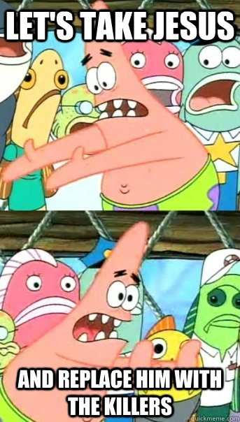 let's take jesus and replace him with the killers  Push it somewhere else Patrick