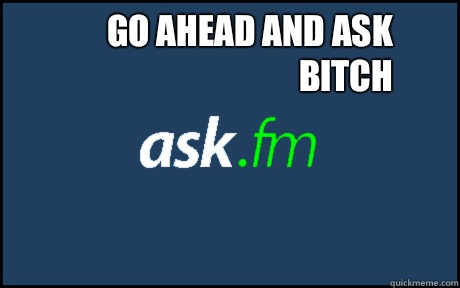 Go ahead and ask bitch  - Go ahead and ask bitch   ask fm