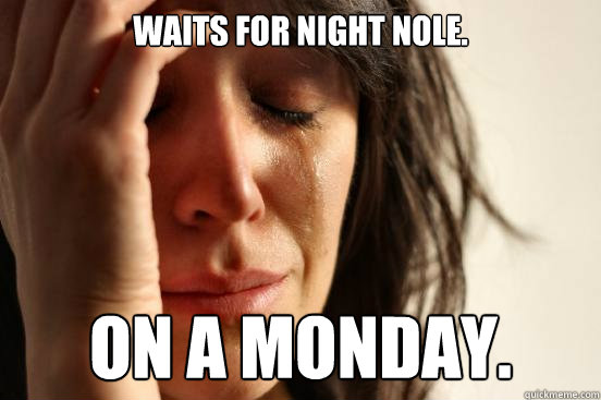 Waits for night nole. on a monday.  First World Problems
