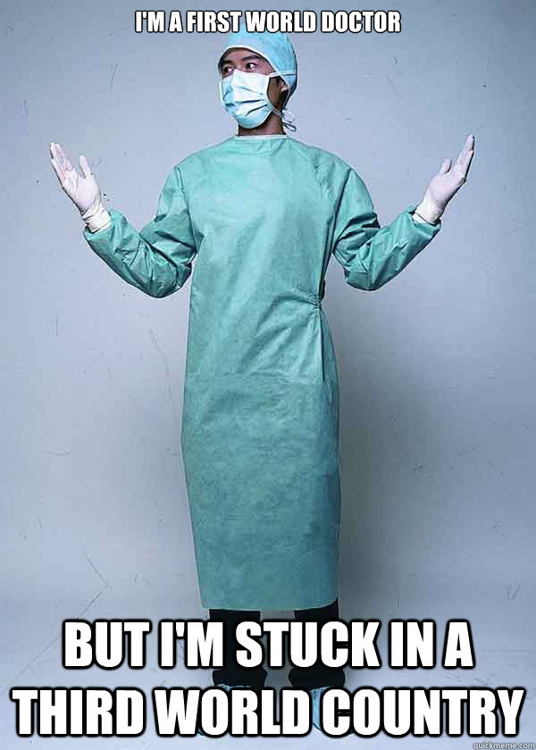 I'm a first world doctor But I'm stuck in a third world country - I'm a first world doctor But I'm stuck in a third world country  First World Doctor Problems