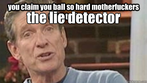 you claim you ball so hard motherfuckers want to find you the lie detector determined that was a LIE, you only ball during tax season  Maury