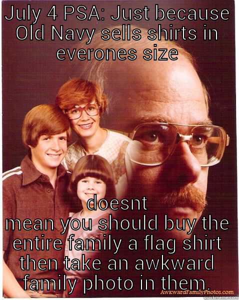 JULY 4 PSA: JUST BECAUSE OLD NAVY SELLS SHIRTS IN EVERONES SIZE DOESNT MEAN YOU SHOULD BUY THE ENTIRE FAMILY A FLAG SHIRT THEN TAKE AN AWKWARD FAMILY PHOTO IN THEM. Vengeance Dad