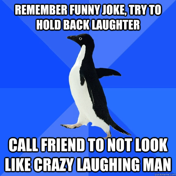 Remember funny joke, try to hold back laughter Call friend to not look like crazy laughing man  Socially Awkward Penguin