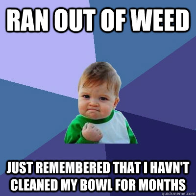 ran out of weed just remembered that i havn't cleaned my bowl for months  Success Kid