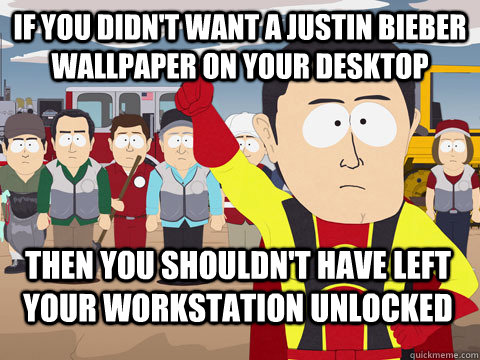 If you didn't want a Justin Bieber Wallpaper on your desktop then you shouldn't have left your workstation unlocked  Captain Hindsight