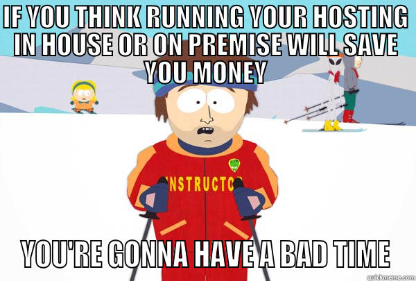 IF YOU THINK RUNNING YOUR HOSTING IN HOUSE OR ON PREMISE WILL SAVE YOU MONEY YOU'RE GONNA HAVE A BAD TIME Super Cool Ski Instructor