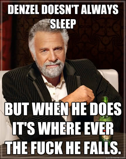 Denzel doesn't always sleep but when he does it's where ever the fuck he falls.  The Most Interesting Man In The World