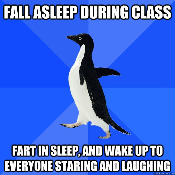 Fall asleep during class fart in sleep, and wake up to everyone staring and laughing   Socially Awkward Penguin