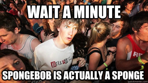 wait a minute spongebob is actually a sponge  Sudden Clarity Clarence