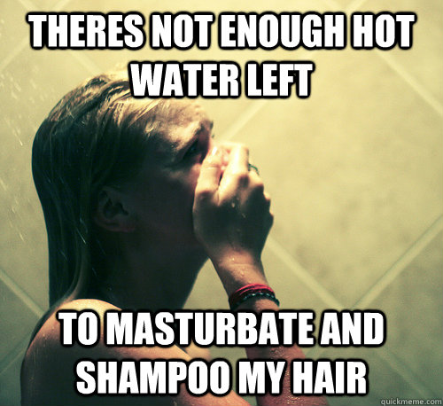 Theres not enough hot water left to masturbate and shampoo my hair  Shower Mistake