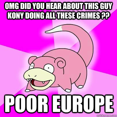 OMG did you hear about this guy kony doing all these crimes ?? Poor Europe  Slowpoke