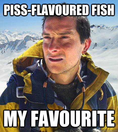 Piss-flavoured fish My favourite  Bear Grylls