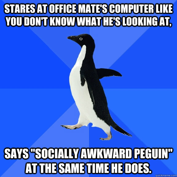 Stares at office mate's computer like you don't know what he's looking at, Says 