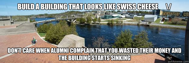 Build a building that looks like swiss cheese      \/ Don't care when alumni complain that you wasted their money and the building starts sinking  Scumbag University