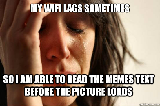 My wifi lags sometimes So I am able to read the memes text before the picture loads  FirstWorldProblems