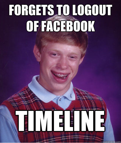 Forgets to logout of facebook TIMELINE - Forgets to logout of facebook TIMELINE  Bad Luck Brian
