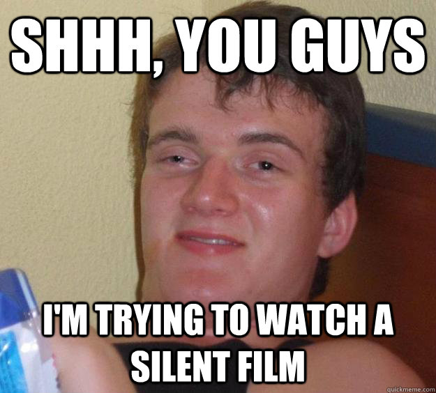 Shhh, you guys I'm trying to watch a silent film  10 Guy