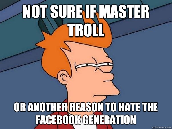 Not sure if master troll Or another reason to hate the Facebook generation  - Not sure if master troll Or another reason to hate the Facebook generation   Futurama Fry
