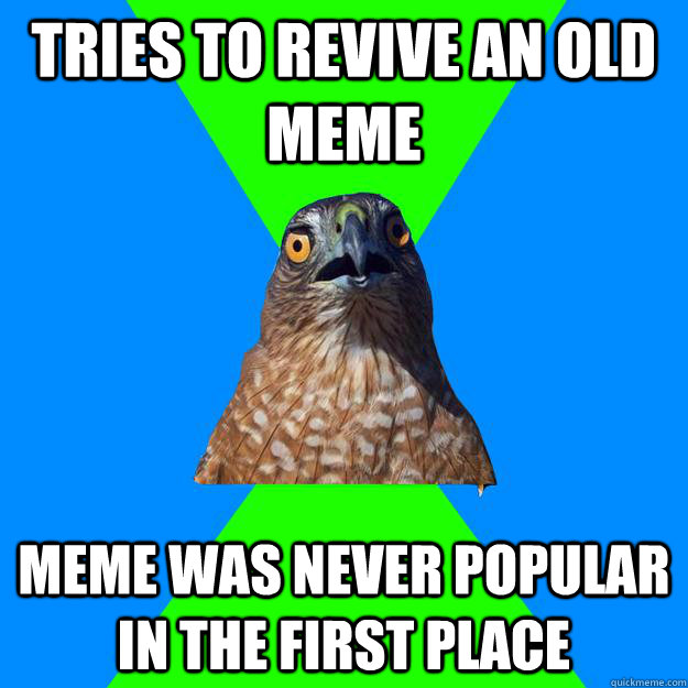 tries to revive an old meme meme was never popular in the first place - tries to revive an old meme meme was never popular in the first place  Hawkward