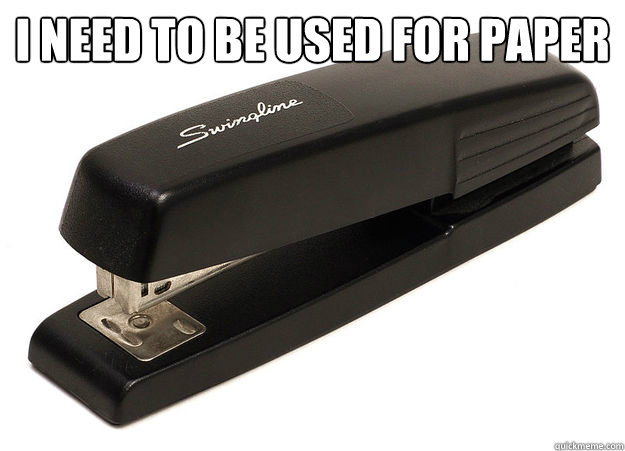 I need to be used for paper
  - I need to be used for paper
   scumbag stapler