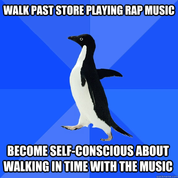 walk past store playing rap music become self-conscious about walking in time with the music  Socially Awkward Penguin