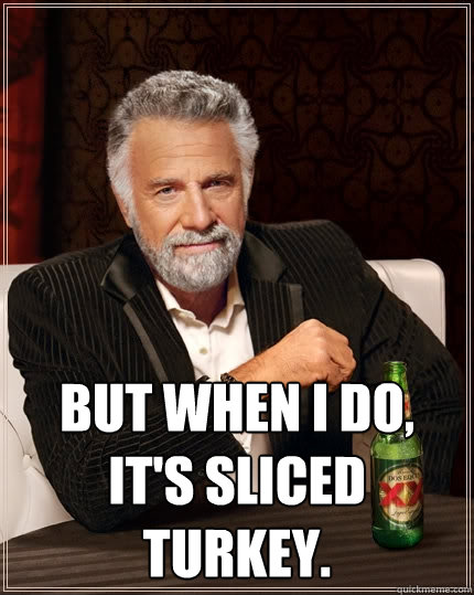  But when I do, It's sliced turkey.  The Most Interesting Man In The World