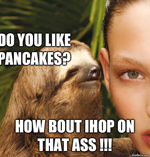 Do You like Pancakes?  How bout IHOP on that ass !!!   rape sloth