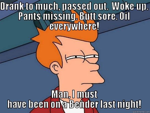 DRANK TO MUCH, PASSED OUT.  WOKE UP. PANTS MISSING. BUTT SORE. OIL EVERYWHERE! MAN, I MUST HAVE BEEN ON A BENDER LAST NIGHT! Futurama Fry