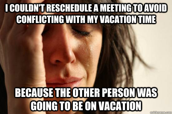 I couldn't reschedule a meeting to avoid conflicting with my vacation time because the other person was going to be on vacation  First World Problems