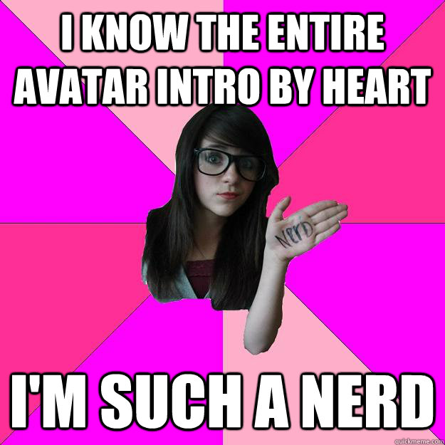 I know the entire avatar intro by heart I'm such a nerd  Idiot Nerd Girl