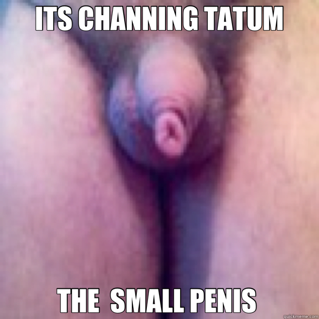 ITS CHANNING TATUM THE  SMALL PENIS  - ITS CHANNING TATUM THE  SMALL PENIS   tatum
