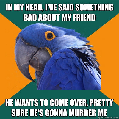 in my head, i've said something bad about my friend he wants to come over, pretty sure he's gonna murder me  Paranoid Parrot